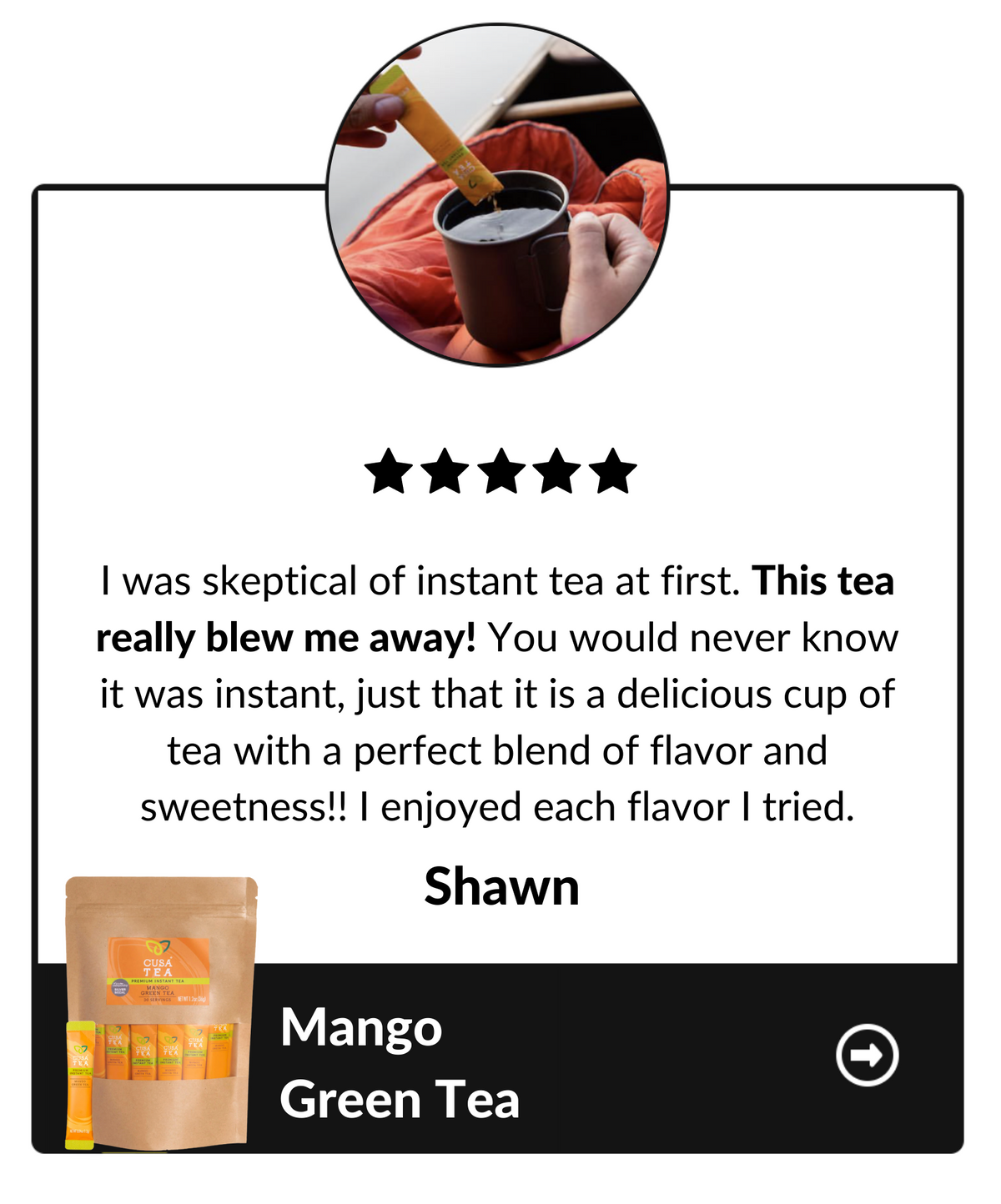 I was skepyical of instant tea at first. This tea really blew me away! You would never know it was instant, just that it is a delicious cup of tea with a perfect blend of flavor and sweetness!! I enjoyed each flavor I tried. Shawn, Mango Green Tea testimonial